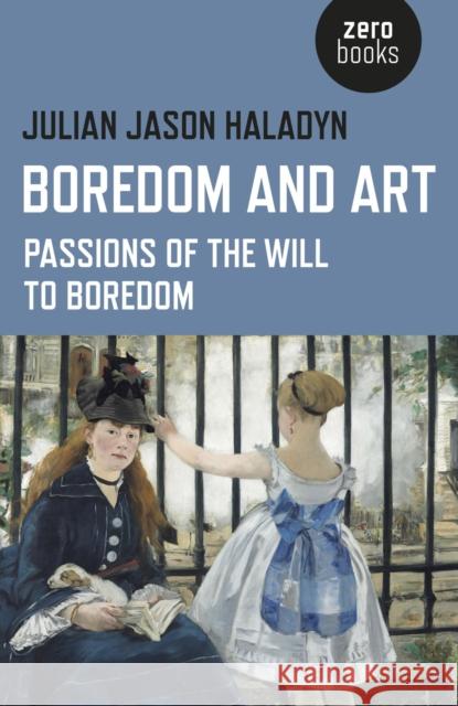 Boredom and Art: Passions of the Will to Boredom Julian Jason Haladyn 9781782799986 Zero Books