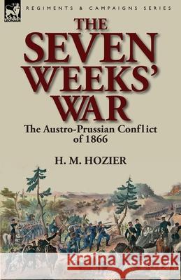The Seven Weeks' War: the Austro-Prussian Conflict of 1866 H M Hozier 9781782820116 Leonaur Ltd