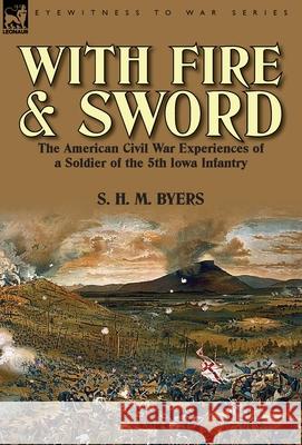 With Fire and Sword: The American Civil War Experiences of a Soldier of the 5th Iowa Infantry S H M Byers 9781782820147 Leonaur Ltd
