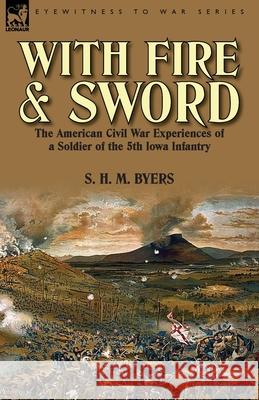 With Fire and Sword: The American Civil War Experiences of a Soldier of the 5th Iowa Infantry S H M Byers 9781782820154 Leonaur Ltd