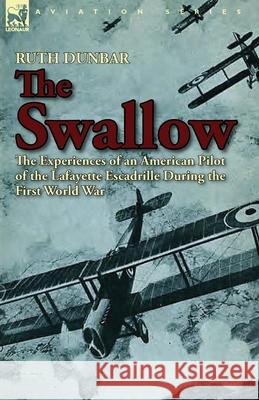 The Swallow: The Experiences of an American Pilot of the Lafayette Escadrille During the First World War Ruth Dunbar 9781782820178 Leonaur Ltd