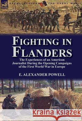 Fighting in Flanders: The Experiences of an American Journalist During the Opening Campaigns of the First World War in Europe E Alexander Powell 9781782820208 Leonaur Ltd