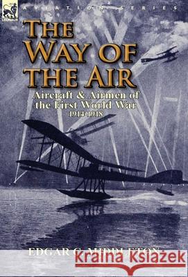 The Way of the Air: Aircraft & Airmen of the First World War 1914-1918 Edgar C Middleton 9781782820222 Leonaur Ltd