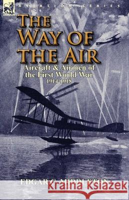 The Way of the Air: Aircraft & Airmen of the First World War 1914-1918 Edgar C Middleton 9781782820239 Leonaur Ltd
