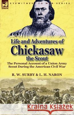 Life and Adventures of Chickasaw, the Scout: The Personal Account of a Union Army Scout During the American Civil War R W Surby, L H Naron 9781782820352 Leonaur Ltd