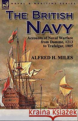 The British Navy: Accounts of Naval Warfare from Damme 1213 to Trafalgar 1805 Alfred H Miles 9781782820376 Leonaur Ltd