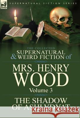 The Collected Supernatural and Weird Fiction of Mrs Henry Wood: Volume 3-'The Shadow of Ashlydyat' Wood, Henry 9781782820567 Leonaur Ltd
