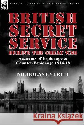 British Secret Service During the Great War: Accounts of Espionage & Counter-Espionage 1914-18 Everitt, Nicholas 9781782820604 Leonaur Ltd
