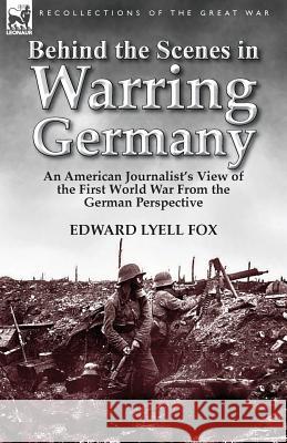 Behind the Scenes in Warring Germany: An American Journalist's View of the First World War from the German Perspective Fox, Edward Lyell 9781782820772 Leonaur Ltd