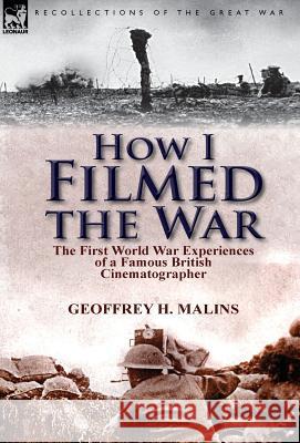 How I Filmed the War: the First World War Experiences of a Famous British Cinematographer Malins, Geoffrey H. 9781782821083 Leonaur Ltd