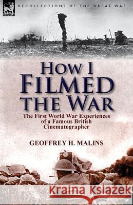 How I Filmed the War: the First World War Experiences of a Famous British Cinematographer Malins, Geoffrey H. 9781782821090 Leonaur Ltd