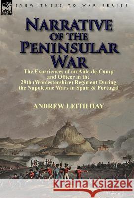 Narrative of the Peninsular War: The Experiences of an Aide-de-Camp and Officer in the 29th (Worcestershire) Regiment During the Napoleonic Wars in Sp Hay, Andrew Leith 9781782821106