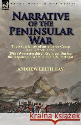Narrative of the Peninsular War: The Experiences of an Aide-de-Camp and Officer in the 29th (Worcestershire) Regiment During the Napoleonic Wars in Sp Hay, Andrew Leith 9781782821113