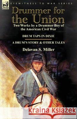 Drummer for the Union: Two Works by a Drummer Boy of the American Civil War-Drum Taps in Dixie & a Drum's Story and Other Tales Miller, Delavan S. 9781782821250