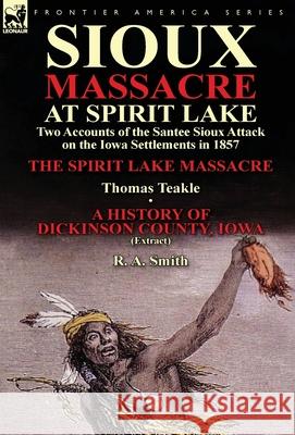 Sioux Massacre at Spirit Lake: Two Accounts of the Santee Sioux Attack on the Iowa Settlements in 1857-The Spirit Lake Massacre by Thomas Teakle & a Thomas Teakle, R a Smith 9781782821991 Leonaur Ltd