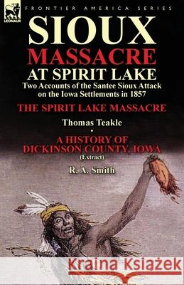 Sioux Massacre at Spirit Lake: Two Accounts of the Santee Sioux Attack on the Iowa Settlements in 1857-The Spirit Lake Massacre by Thomas Teakle & a Thomas Teakle, R a Smith 9781782822004 Leonaur Ltd