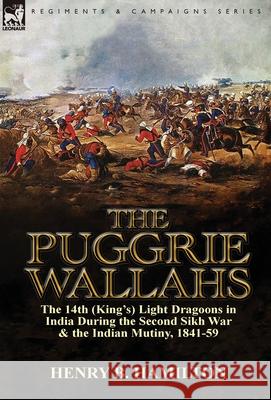 The Puggrie Wallahs: the 14th (King's) Light Dragoons in India During the Second Sikh War and in the Indian Mutiny, 1841-59 Henry Blackburne Hamilton 9781782822110