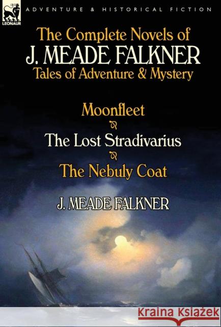 The Complete Novels of J. Meade Falkner: Tales of Adventure & Mystery-Moonfleet, the Lost Stradivarius & the Nebuly Coat J Meade Falkner 9781782822493 Leonaur Ltd