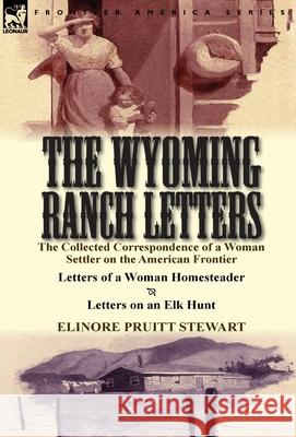 The Wyoming Ranch Letters: The Collected Correspondence of a Woman Settler on the American Frontier-Letters of a Woman Homesteader & Letters on a Elinore Pruitt Stewart 9781782822530
