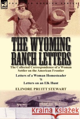 The Wyoming Ranch Letters: The Collected Correspondence of a Woman Settler on the American Frontier-Letters of a Woman Homesteader & Letters on a Elinore Pruitt Stewart 9781782822530 Leonaur Ltd