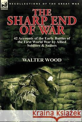 The Sharp End of War: 42 Accounts of the Early Battles of the First World War by Allied Soldiers & Sailors Wood, Walter 9781782822790