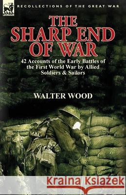 The Sharp End of War: 42 Accounts of the Early Battles of the First World War by Allied Soldiers & Sailors Wood, Walter 9781782822806