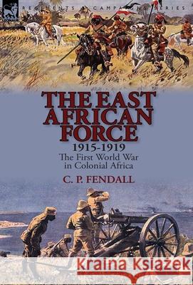 The East African Force 1915-1919: The First World War in Colonial Africa C. P. Fendall 9781782822837