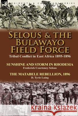 Selous & the Bulawayo Field Force: Tribal Conflict in East Africa 1895-1896-Sunshine and Storm in Rhodesia by Frederick Courteney Selous & The Matabele Rebellion, 1896 by D. Tyrie Laing Frederick Courteney Selous, D Tyrie Laing 9781782822912 Leonaur Ltd