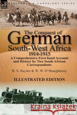 The Conquest of German South-West Africa, 1914-1915: A Comprehensive First-Hand Account and History by Two South African Correspondents W S Rayner, W W O'Shaughnessy 9781782822950 Leonaur Ltd