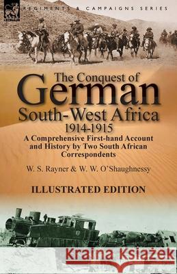 The Conquest of German South-West Africa, 1914-1915: A Comprehensive First-Hand Account and History by Two South African Correspondents W S Rayner, W W O'Shaughnessy 9781782822967 Leonaur Ltd