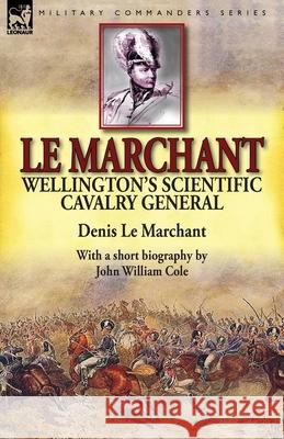 Le Marchant: Wellington's Scientific Cavalry General-With a Short Biography by John William Cole Denis L John William Cole 9781782822981