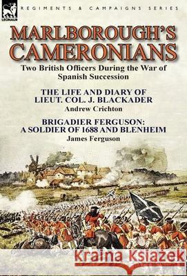 Marlborough's Cameronians: Two British Officers During the War of Spanish Succession-The Life and Diary of Lieut. Col. J. Blackader by Andrew Crichton & Brigadier Ferguson: A Soldier of 1688 and Blenh Andrew Crichton, Prof James Ferguson (Consultant Hepatologist Queen Elizabeth Hospital Birmingham UK) 9781782823032