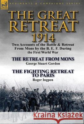 The Great Retreat, 1914: Two Accounts of the Battle & Retreat from Mons by the B. E. F. During the First World War-The Retreat from Mons by Geo George Stuart Gordon, Roger Ingpen 9781782823278