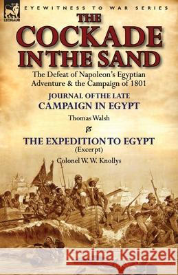 The Cockade in the Sand: The Defeat of Napoleon's Egyptian Adventure & the Campaign of 1801-Journal of the Late Campaign in Egypt by Thomas Wal Thomas Walsh W. W. Knollys 9781782823360