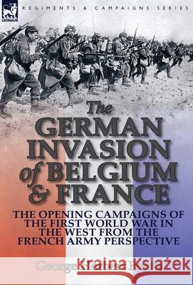 The German Invasion of Belgium & France: The Opening Campaigns of the First World War in the West from the French Army Perspective George Herbert Perris 9781782823391