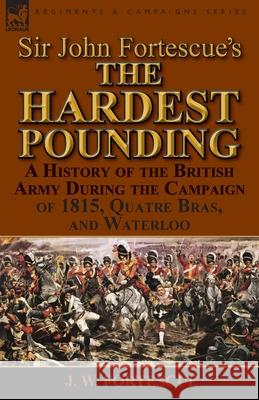 Sir John Fortescue's 'The Hardest Pounding': A History of the British Army During the Campaign of 1815, Quatre Bras, and Waterloo Fortescue, J. W. 9781782823568 Leonaur Ltd
