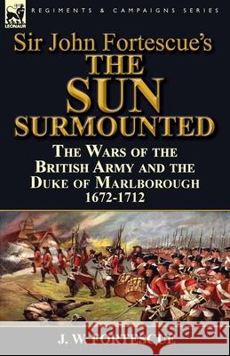 Sir John Fortescue's 'The Sun Surmounted': The Wars of the British Army and the Duke of Marlborough 1672-1712 Fortescue, J. W. 9781782823667 Leonaur Ltd