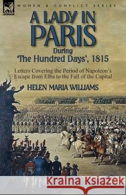 A Lady in Paris During 'The Hundred Days', 1815-Letters Covering the Period of Napoleon's Escape from Elba to the Fall of the Capital Helen Maria Williams 9781782824268