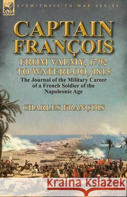 Captain François: From Valmy, 1792 to Waterloo, 1815-the Journal of the Military Career of a French Soldier of the Napoleonic Age François, Charles 9781782824282