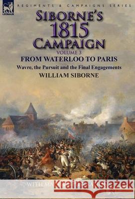 Siborne's 1815 Campaign: Volume 3-From Waterloo to Paris, Wavre, the Pursuit and the Final Engagements William Siborne 9781782824558 Leonaur Ltd