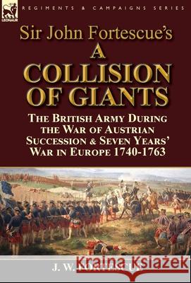 Sir John Fortescue's 'A Collision of Giants': the British Army During the War of Austrian Succession & Seven Years' War in Europe 1740-1763 Fortescue, J. W. 9781782824572 Leonaur Ltd