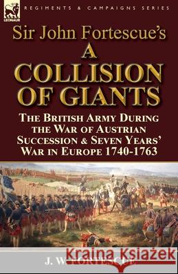 Sir John Fortescue's 'A Collision of Giants': the British Army During the War of Austrian Succession & Seven Years' War in Europe 1740-1763 Fortescue, J. W. 9781782824589 Leonaur Ltd