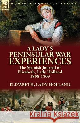 A Lady's Peninsular War Experiences: the Spanish Journal of Elizabeth, Lady Holland 1808-1809 Elizabeth Lady Holland 9781782824725 Leonaur Ltd