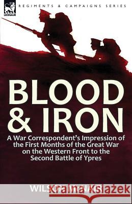 Blood & Iron: a War Correspondent's Impression of the First Months of the Great War on the Western Front to the Second Battle of Ypres Wilson McNair 9781782824800