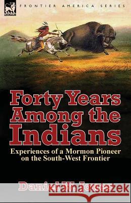 Forty Years Among the Indians: Experiences of a Mormon Pioneer on the South-West Frontier Daniel W. Jones 9781782824824