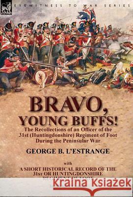 Bravo, Young Buffs!-The Recollections of an Officer of the 31st (Huntingdonshire) Regiment of Foot During the Peninsular War George B. L'Estrange 9781782825159 Leonaur Ltd