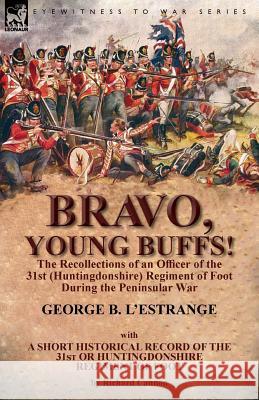 Bravo, Young Buffs!-The Recollections of an Officer of the 31st (Huntingdonshire) Regiment of Foot During the Peninsular War George B. L'Estrange 9781782825166 Leonaur Ltd
