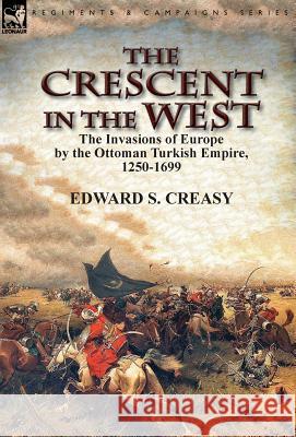 The Crescent in the West: the Invasions of Europe by the Ottoman Turkish Empire, 1250-1699 Creasy, Edward S. 9781782825357 Leonaur Ltd