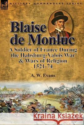Blaise de Monluc: A Soldier of France During the Habsburg-Valois War & Wars of Religion, 1521-74 A. W. Evans 9781782825395 Leonaur Ltd
