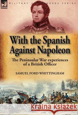 With the Spanish Against Napoleon: the Peninsular War experiences of a British Officer Whittingham, Samuel Ford 9781782825555 Leonaur Ltd